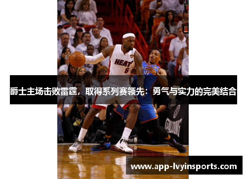 爵士主场击败雷霆，取得系列赛领先：勇气与实力的完美结合