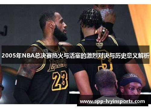 2005年NBA总决赛热火与活塞的激烈对决与历史意义解析