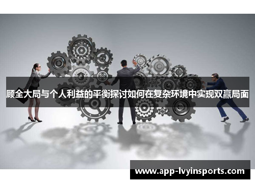顾全大局与个人利益的平衡探讨如何在复杂环境中实现双赢局面